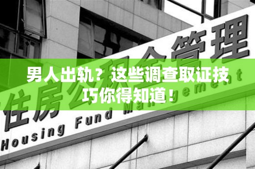 章贡男人出轨？这些调查取证技巧你得知道！