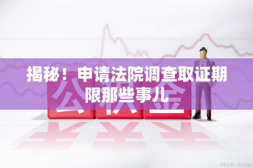 章贡揭秘！申请法院调查取证期限那些事儿