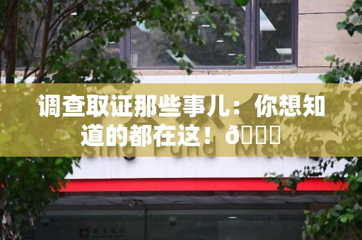 章贡调查取证那些事儿：你想知道的都在这！😎