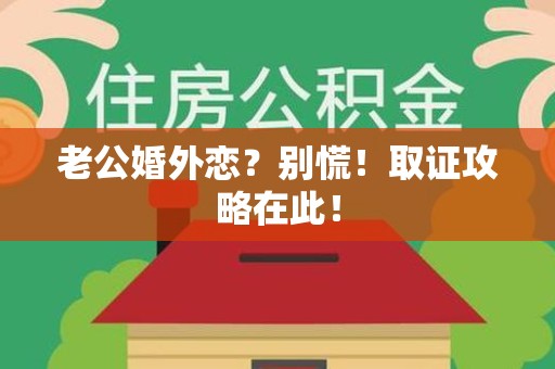 章贡老公婚外恋？别慌！取证攻略在此！