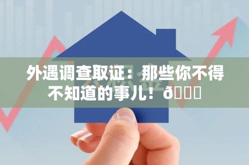 章贡外遇调查取证：那些你不得不知道的事儿！😎