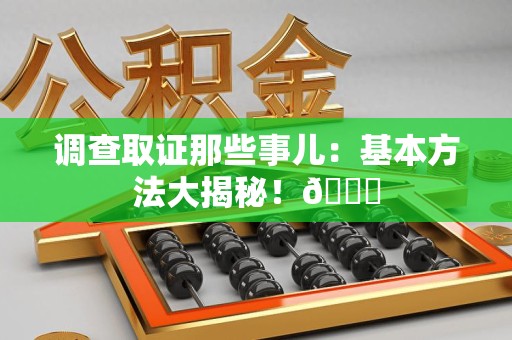 章贡调查取证那些事儿：基本方法大揭秘！😎