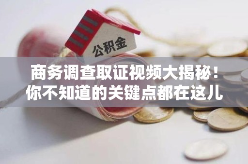 章贡商务调查取证视频大揭秘！你不知道的关键点都在这儿