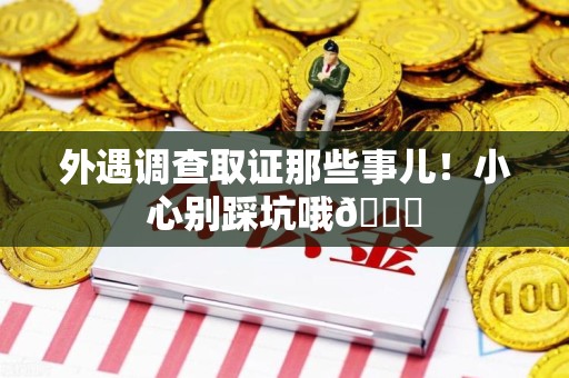 章贡外遇调查取证那些事儿！小心别踩坑哦😉
