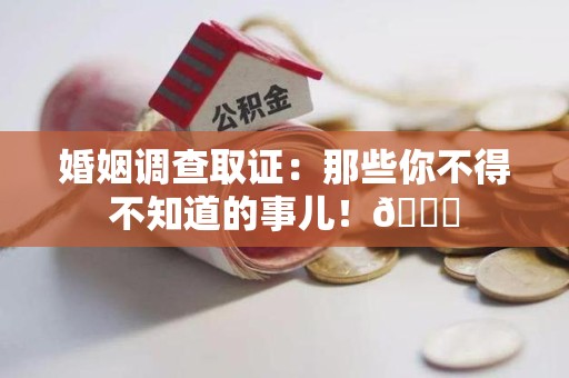 章贡婚姻调查取证：那些你不得不知道的事儿！😎