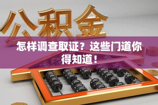 章贡怎样调查取证？这些门道你得知道！