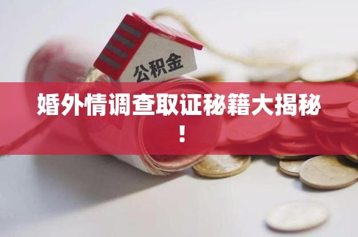 章贡婚外情调查取证秘籍大揭秘！