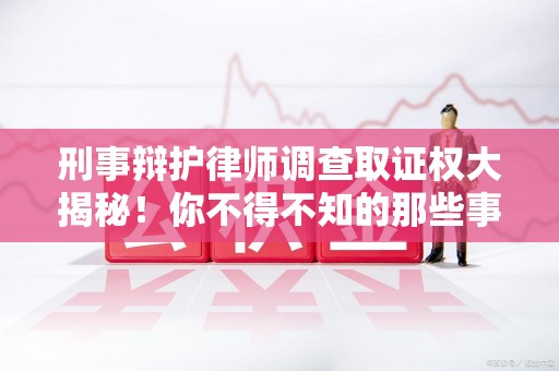 章贡刑事辩护律师调查取证权大揭秘！你不得不知的那些事儿