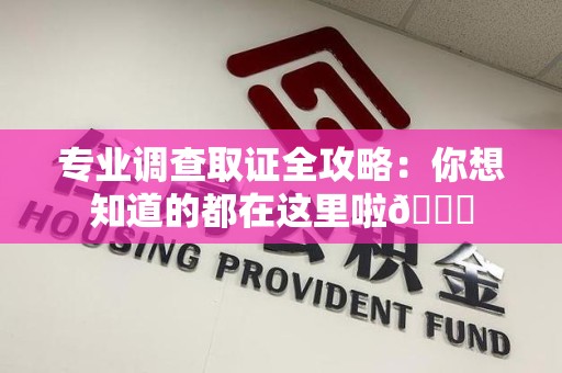 章贡专业调查取证全攻略：你想知道的都在这里啦😉