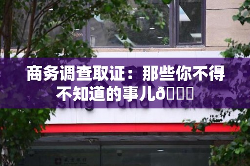 章贡商务调查取证：那些你不得不知道的事儿😎