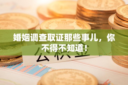章贡婚姻调查取证那些事儿，你不得不知道！