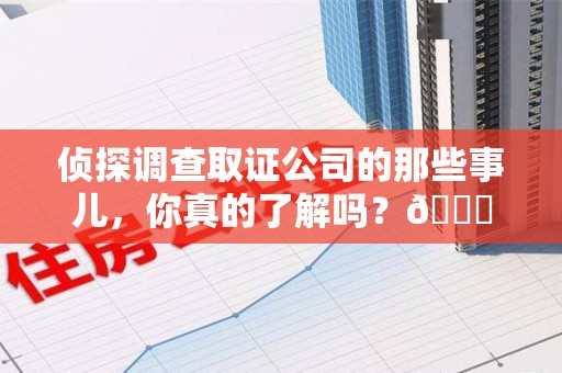 章贡侦探调查取证公司的那些事儿，你真的了解吗？😎