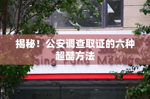章贡揭秘！公安调查取证的六种超酷方法