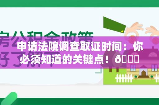 章贡申请法院调查取证时间：你必须知道的关键点！😎