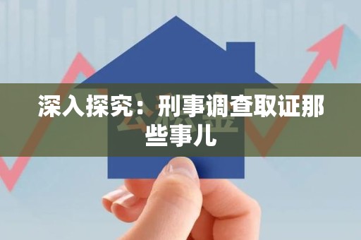 章贡深入探究：刑事调查取证那些事儿