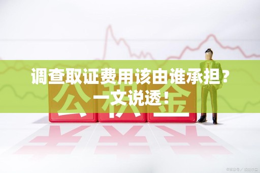 章贡调查取证费用该由谁承担？一文说透！