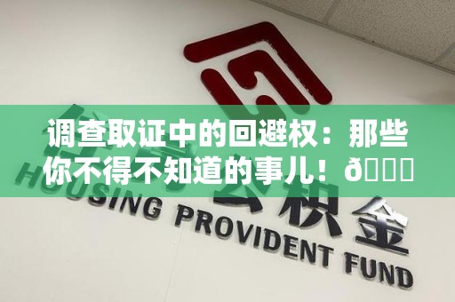 章贡调查取证中的回避权：那些你不得不知道的事儿！😎