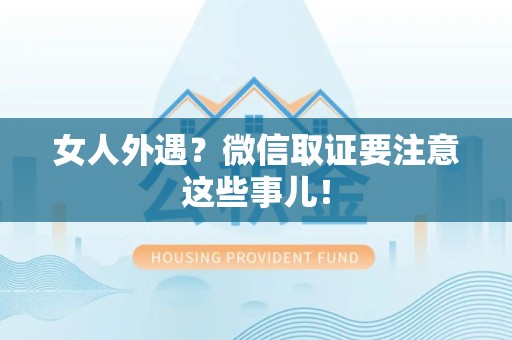 章贡女人外遇？微信取证要注意这些事儿！