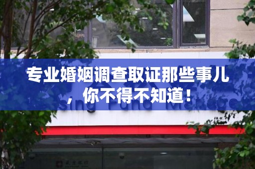 章贡专业婚姻调查取证那些事儿，你不得不知道！