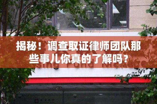 章贡揭秘！调查取证律师团队那些事儿你真的了解吗？