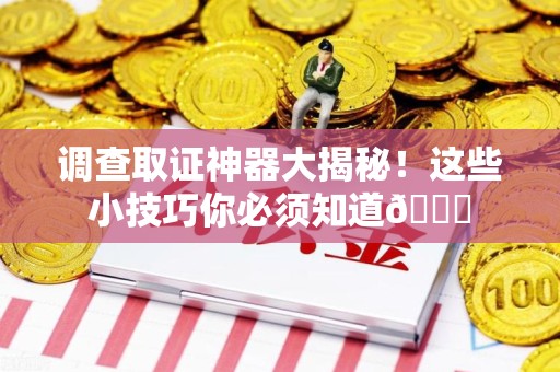 章贡调查取证神器大揭秘！这些小技巧你必须知道😎