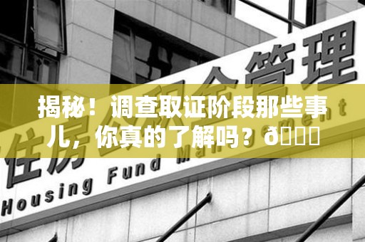 章贡揭秘！调查取证阶段那些事儿，你真的了解吗？😎