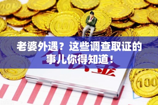 章贡老婆外遇？这些调查取证的事儿你得知道！