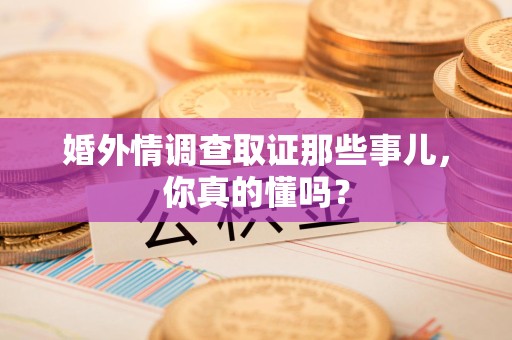 章贡婚外情调查取证那些事儿，你真的懂吗？