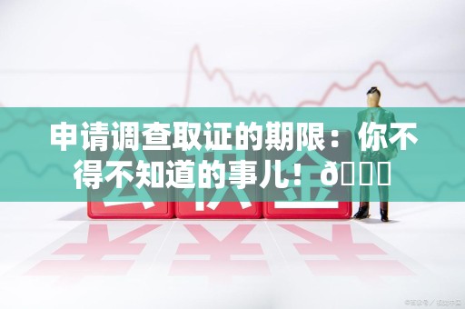 章贡申请调查取证的期限:你不得不知道的事儿!😎 章贡申请调查取证的期限:你不得不知道的事儿!😎