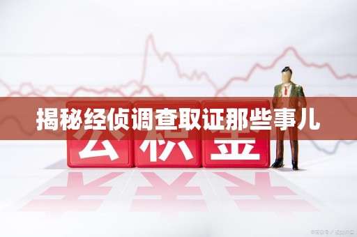 章贡揭秘经侦调查取证那些事儿