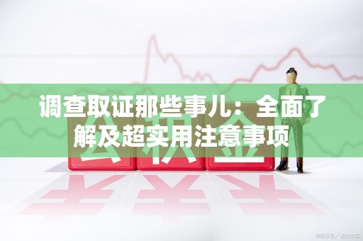 章贡调查取证那些事儿：全面了解及超实用注意事项
