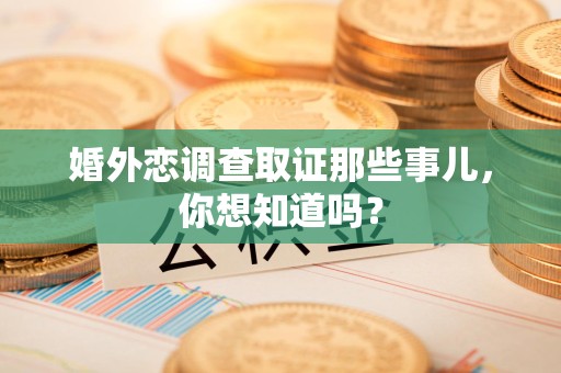 章贡婚外恋调查取证那些事儿，你想知道吗？