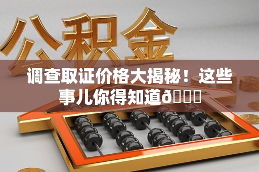 章贡调查取证价格大揭秘！这些事儿你得知道😎