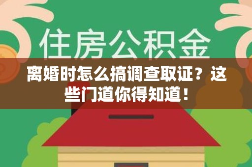 章贡离婚时怎么搞调查取证？这些门道你得知道！