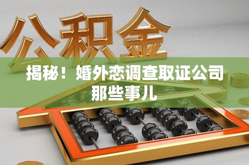 章贡揭秘！婚外恋调查取证公司那些事儿