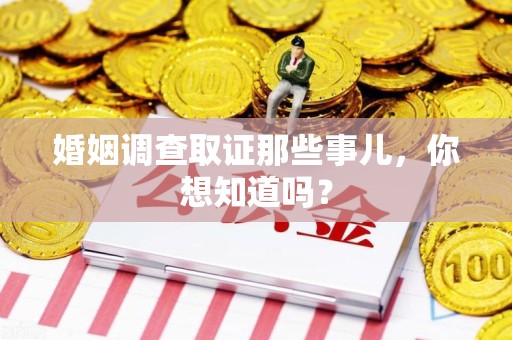 章贡婚姻调查取证那些事儿，你想知道吗？
