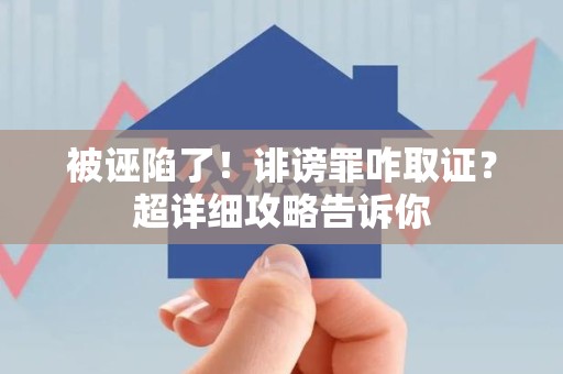 章贡被诬陷了！诽谤罪咋取证？超详细攻略告诉你