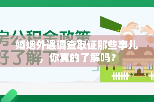 章贡婚姻外遇调查取证那些事儿，你真的了解吗？