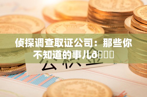 章贡侦探调查取证公司：那些你不知道的事儿😎