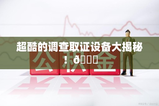 章贡超酷的调查取证设备大揭秘！😎