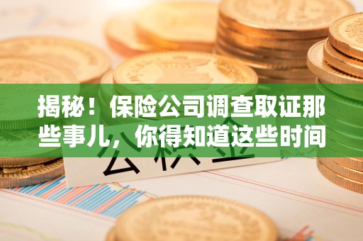 章贡揭秘！保险公司调查取证那些事儿，你得知道这些时间点😎