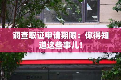 章贡调查取证申请期限：你得知道这些事儿！