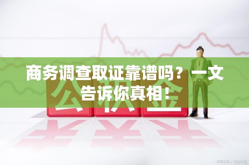 章贡商务调查取证靠谱吗？一文告诉你真相！