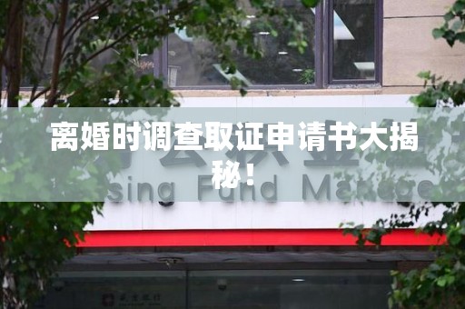 章贡离婚时调查取证申请书大揭秘！
