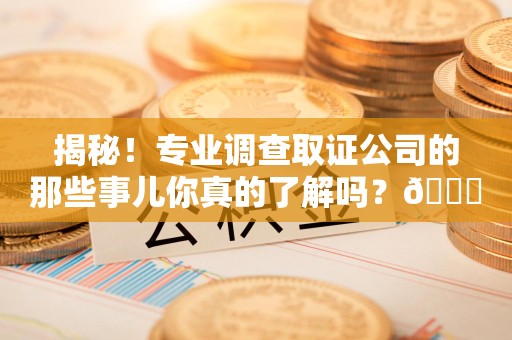 章贡揭秘！专业调查取证公司的那些事儿你真的了解吗？😎