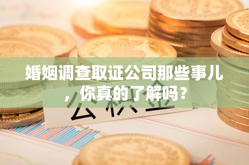 章贡婚姻调查取证公司那些事儿，你真的了解吗？