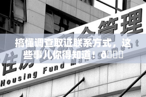 章贡搞懂调查取证联系方式，这些事儿你得知道！😎
